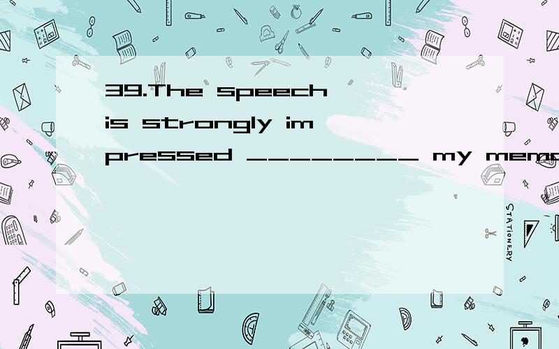 39.The speech is strongly impressed ________ my memory.A.to B.over C.by D.on 原因.选什么.