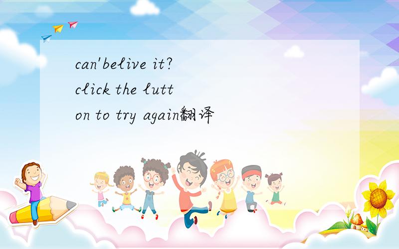 can'belive it?click the lutton to try again翻译