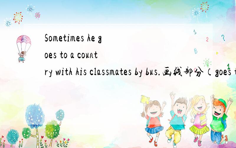 Sometimes he goes to a country with his classmates by bus.画线部分（goes to a country) 对画线部分提问.
