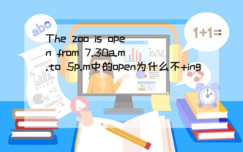The zoo is open from 7.30a.m.to 5p.m中的open为什么不+ing