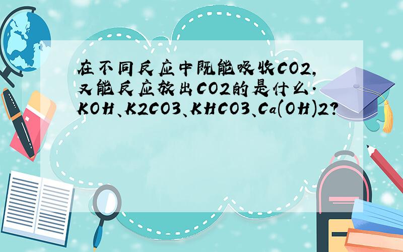 在不同反应中既能吸收CO2,又能反应放出CO2的是什么.KOH、K2CO3、KHCO3、Ca(OH)2?