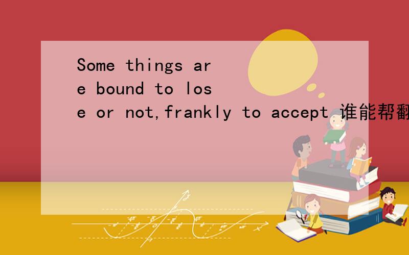 Some things are bound to lose or not,frankly to accept 谁能帮翻译下