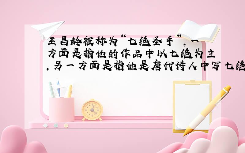 王昌龄被称为“七绝圣手”,一方面是指他的作品中以七绝为主,另一方面是指他是唐代诗人中写七绝写得最好的,你能针对这两个方面举出例子来吗?