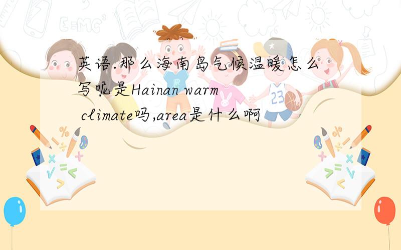 英语.那么海南岛气候温暖怎么写呢是Hainan warm climate吗,area是什么啊