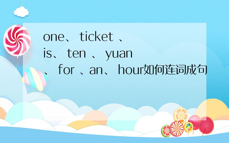 one、 ticket 、 is、 ten 、 yuan、 for 、an、 hour如何连词成句