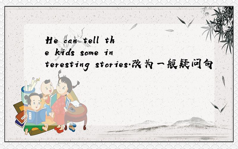He can tell the kids some interesting stories.改为一般疑问句