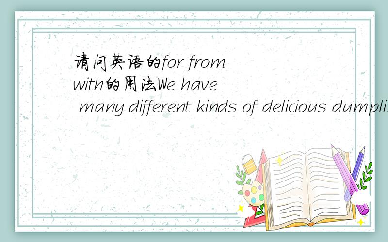 请问英语的for from with的用法We have many different kinds of delicious dumplings ▁▁▁▁ pork chicken mutton tomatoes and so onI'm writing a letter ▁▁▁▁▁ my friend