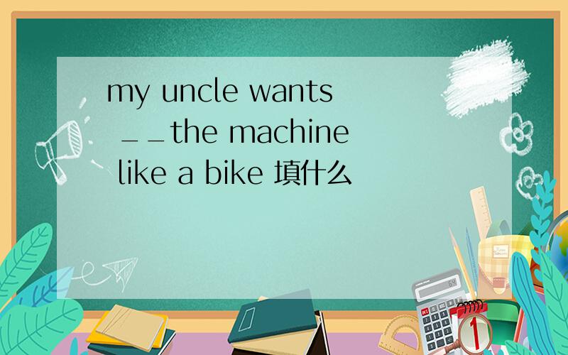 my uncle wants __the machine like a bike 填什么