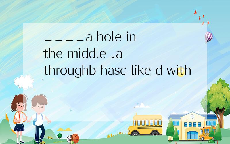 ____a hole in the middle .a throughb hasc like d with