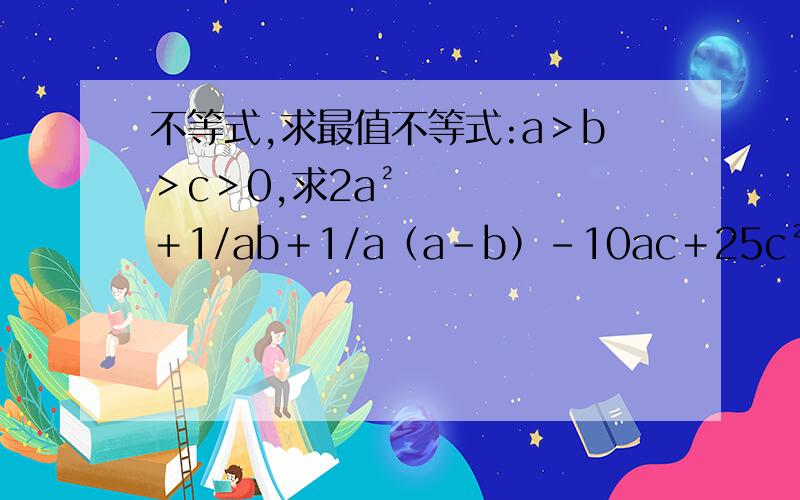 不等式,求最值不等式:a＞b＞c＞0,求2a²＋1/ab＋1/a（a－b）-10ac＋25c²的最小值.
