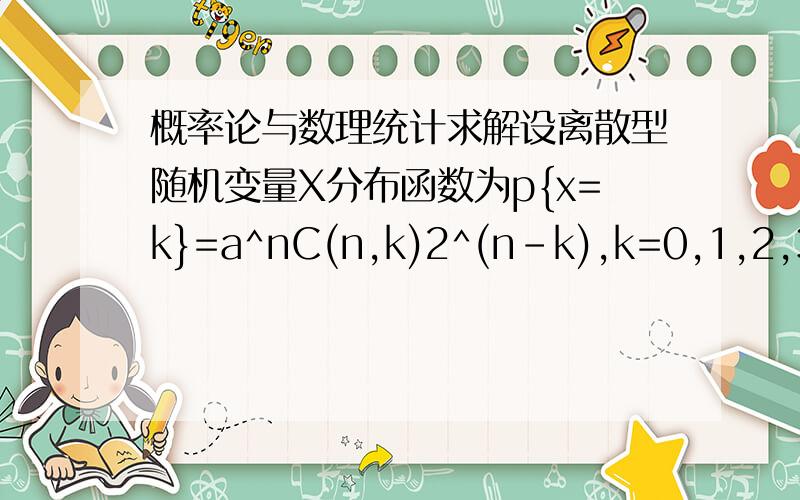 概率论与数理统计求解设离散型随机变量X分布函数为p{x=k}=a^nC(n,k)2^(n-k),k=0,1,2,3.,n,n为正整数,求a的值.C(n,r)为组合.