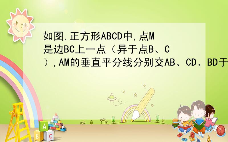 如图,正方形ABCD中,点M是边BC上一点（异于点B、C）,AM的垂直平分线分别交AB、CD、BD于E、F、K,连AK、MK（1）若M是BC的中点,且BC＝4,求EF的长（2）求证:AE＝DF+BM