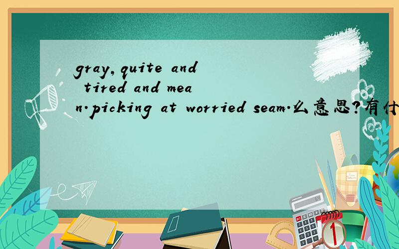 gray,quite and tired and mean.picking at worried seam.么意思?有什么来历?什么含义?