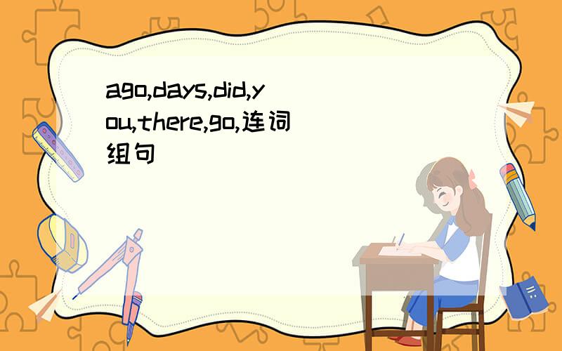 ago,days,did,you,there,go,连词组句
