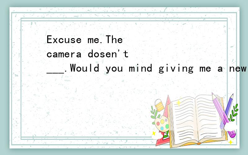 Excuse me.The camera dosen't___.Would you mind giving me a new one?A.run B.work C.open D.operate