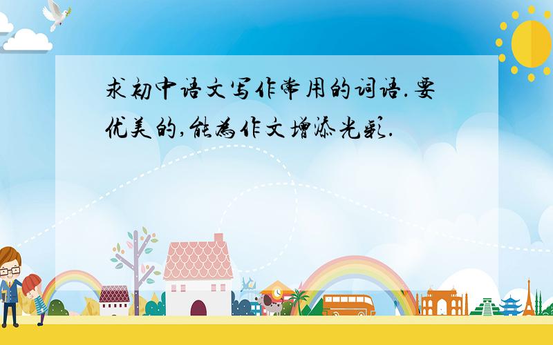 求初中语文写作常用的词语.要优美的,能为作文增添光彩.