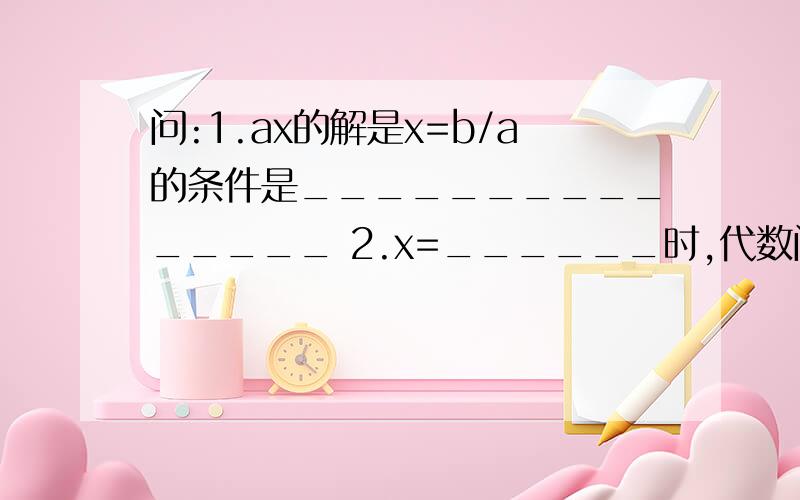 问:1.ax的解是x=b/a的条件是_______________ 2.x=______时,代数问:1.ax的解是x=b/a的条件是_______________2.x=______时,代数式(2x+1)/3的值比(5x,1)/6的值大13一个两位数的十位与个位的数字之和是7,把这两位数加
