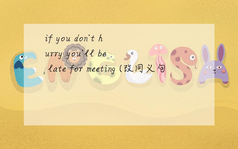 if you don`t hurry you`ll be late for meeting (改同义句