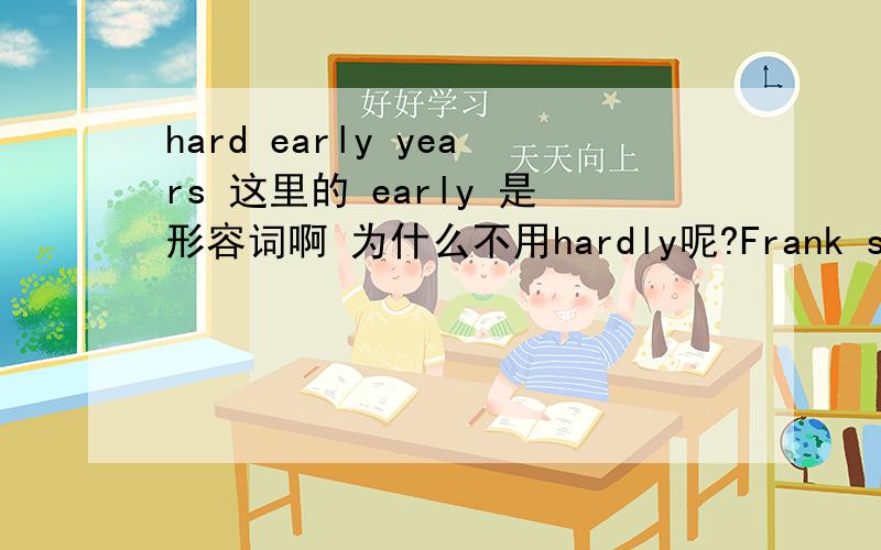 hard early years 这里的 early 是形容词啊 为什么不用hardly呢?Frank smiled when he remembered his hard early years and the long road to success.