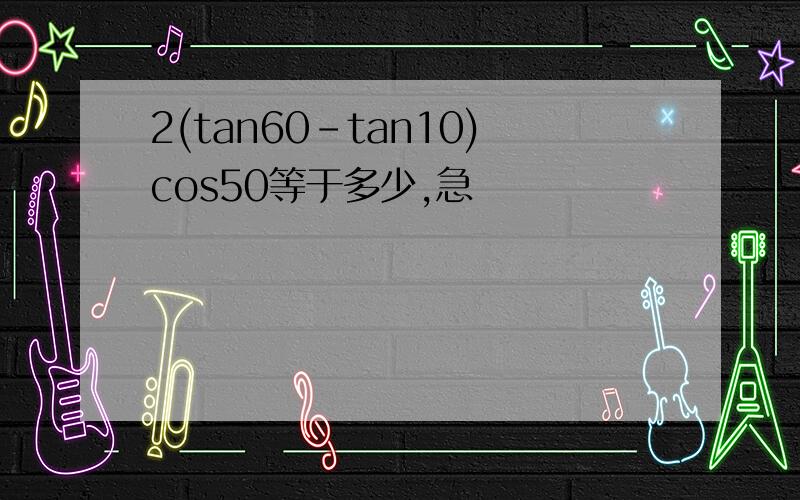 2(tan60-tan10)cos50等于多少,急