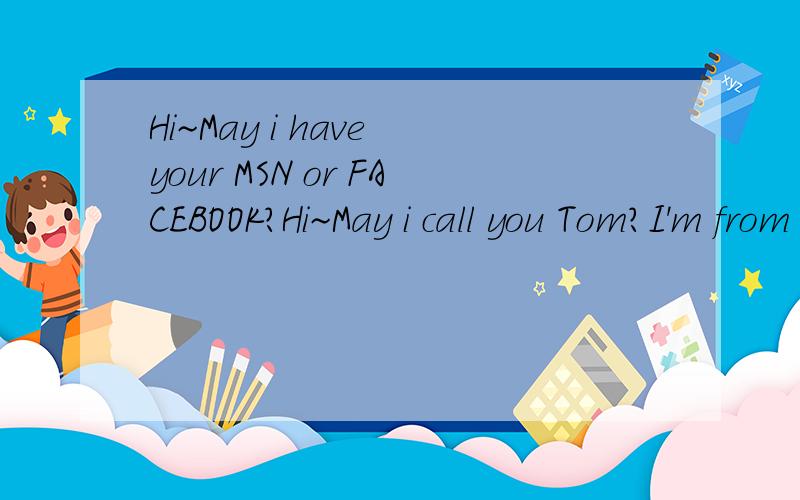 Hi~May i have your MSN or FACEBOOK?Hi~May i call you Tom?I'm from Beijing...and planning to learn MBA in Cananda next year.My spoken English is poor...but i am trying my best to improve it...I have some questions about studing in Canada,may i have yo