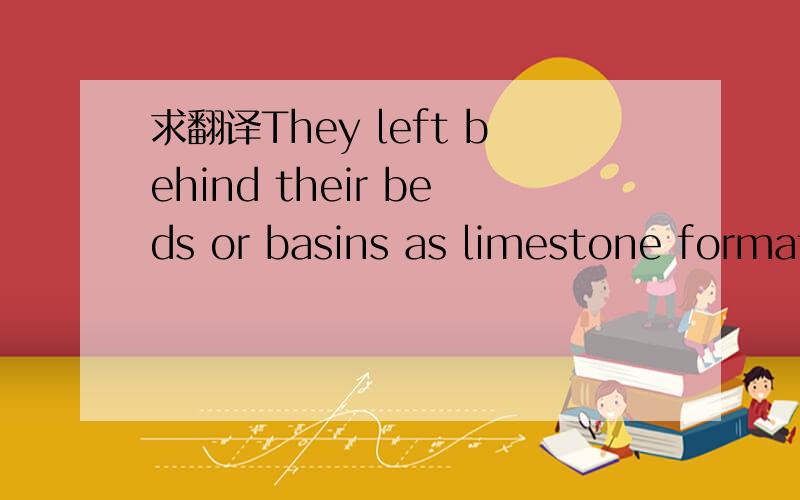 求翻译They left behind their beds or basins as limestone formations that we can still see today.