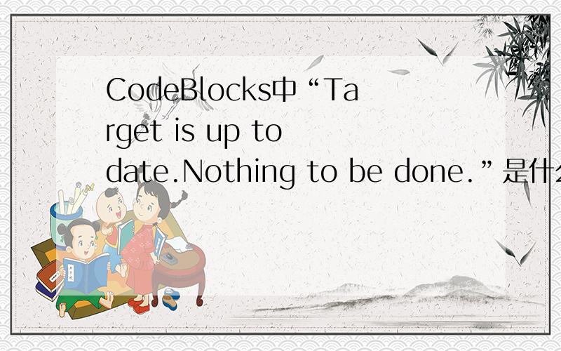 CodeBlocks中“Target is up to date.Nothing to be done.”是什么意思?