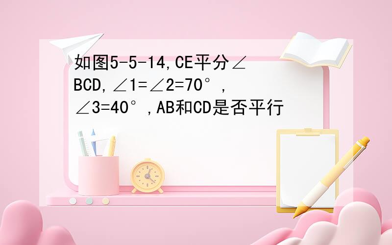 如图5-5-14,CE平分∠BCD,∠1=∠2=70°,∠3=40°,AB和CD是否平行
