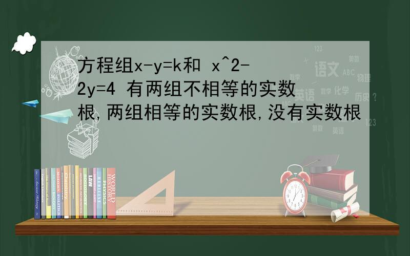 方程组x-y=k和 x^2-2y=4 有两组不相等的实数根,两组相等的实数根,没有实数根