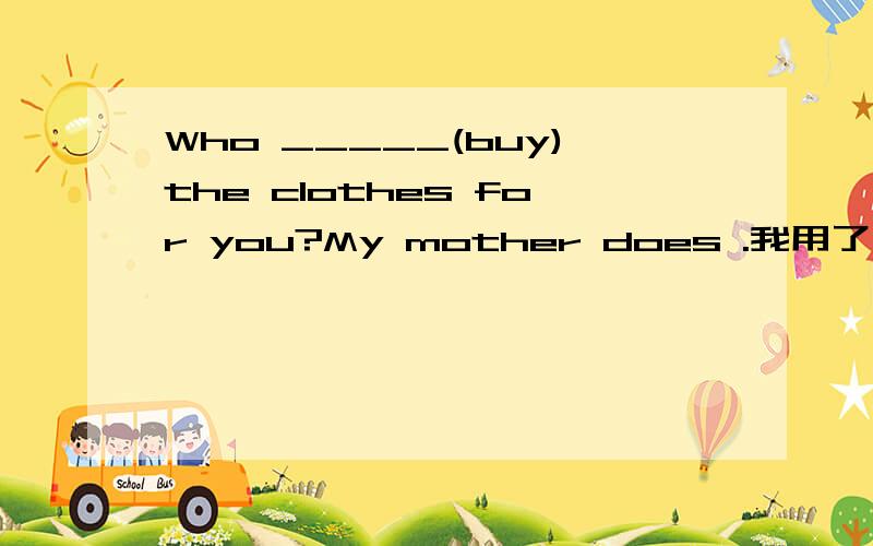 Who _____(buy)the clothes for you?My mother does .我用了 “bought”对吗?