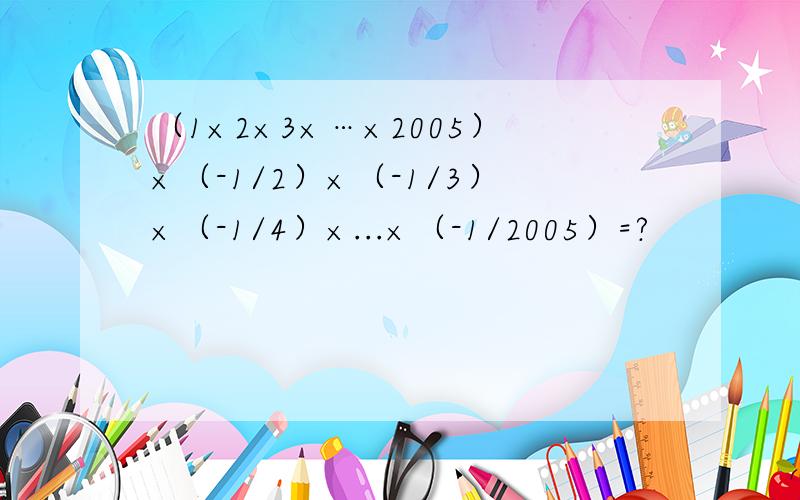 （1×2×3×…×2005）×（-1/2）×（-1/3）×（-1/4）×...×（-1/2005）=?