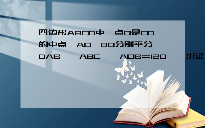 四边形ABCD中,点O是CD的中点,AO,BO分别平分∠DAB,∠ABC,∠AOB＝120°,求证AD＋二分求证AD＋二分之一DC＋BC＝AB
