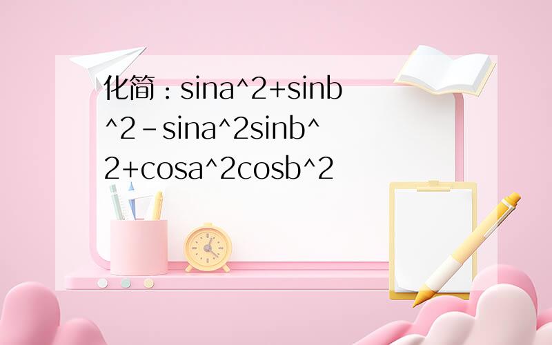 化简：sina^2+sinb^2-sina^2sinb^2+cosa^2cosb^2
