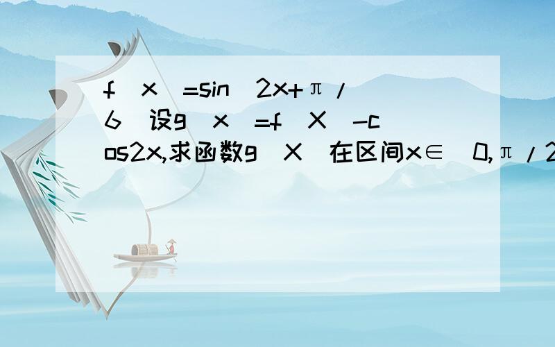 f(x)=sin(2x+π/6)设g(x)=f(X)-cos2x,求函数g(X)在区间x∈[0,π/2]上的最大值和最小值