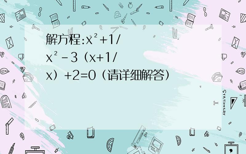 解方程:x²+1/x²-3（x+1/x）+2=0（请详细解答）