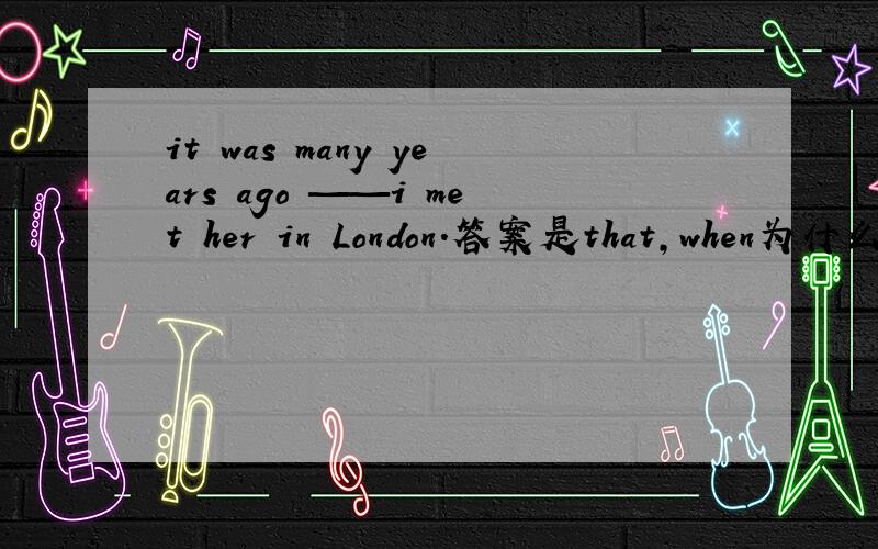 it was many years ago ——i met her in London.答案是that,when为什么不行呢