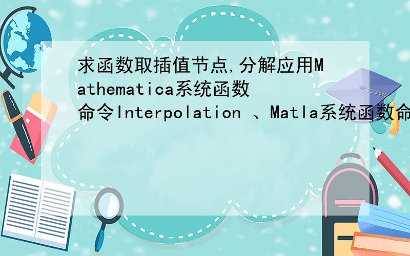 求函数取插值节点,分解应用Mathematica系统函数命令Interpolation 、Matla系统函数命令spline本人不才,做不出.