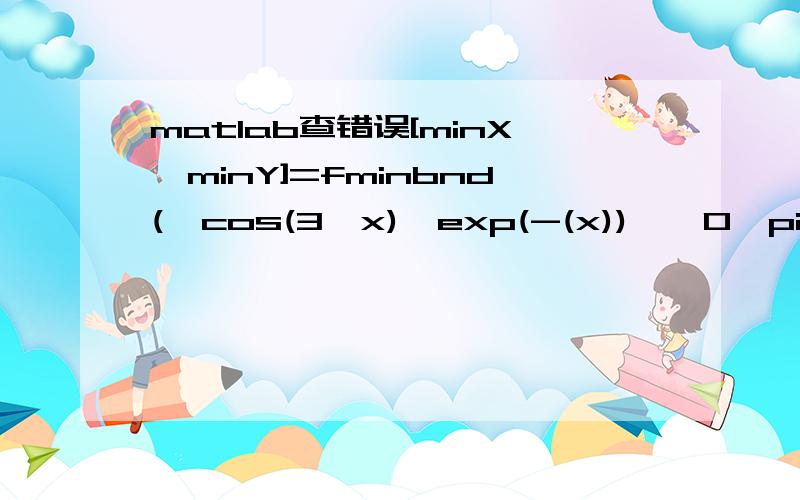 matlab查错误[minX,minY]=fminbnd('cos(3*x)*exp(-(x))',0,pi); [maxX,maxY]=fminbnd('cos(3*x)*exp(-(x))',0,pi);theX=fzero('cos(3*x)*exp(-x)',[0,pi]) ezplot('cos(3*x)*exp(-x)',[0 pi]) hold on plot(minX,minY,'r*',