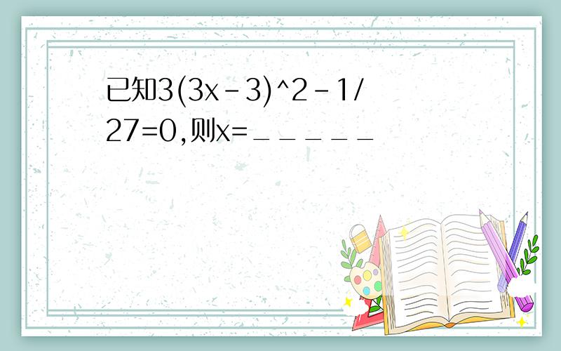 已知3(3x-3)^2-1/27=0,则x=_____