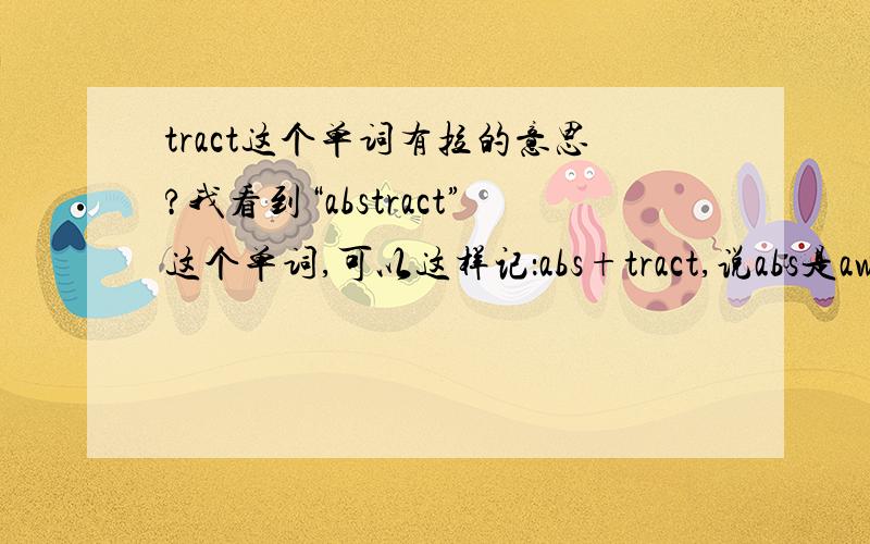 tract这个单词有拉的意思?我看到“abstract”这个单词,可以这样记：abs+tract,说abs是away from的意思,而tract是draw的意思,就是“拉；拖”的意思,但是我到哪都查不到tract有“拉；拖”的意思呀?就说