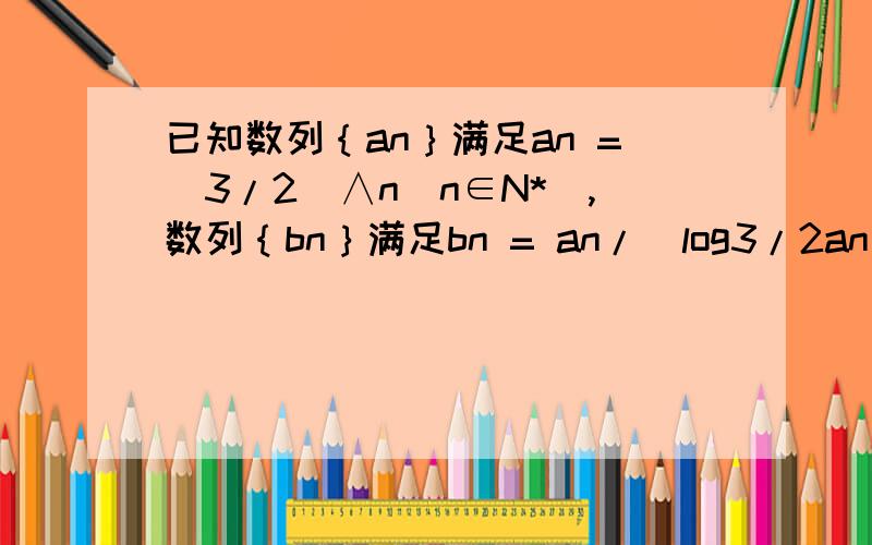 已知数列｛an｝满足an =（3/2）∧n(n∈N*),数列｛bn｝满足bn = an/(log3/2an) (n∈N*).判断数列｛bn｝的项是否有最大值或最小值,若有,则求出其最大值或最小值.