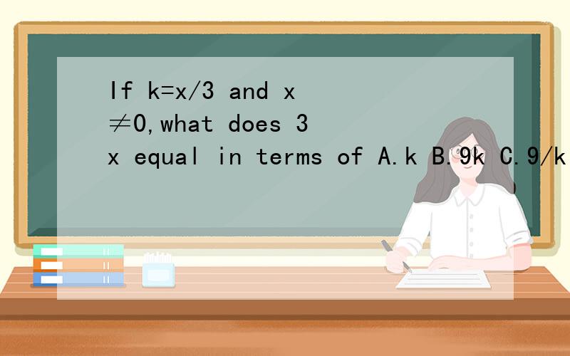 If k=x/3 and x≠0,what does 3x equal in terms of A.k B.9k C.9/k D.k/9 E.k/3If k=x/3 and x≠0,what does 3x equal in terms of A.k B.9k C.9/k D.k/9 E.k/3做不来,怀疑是题目没看懂