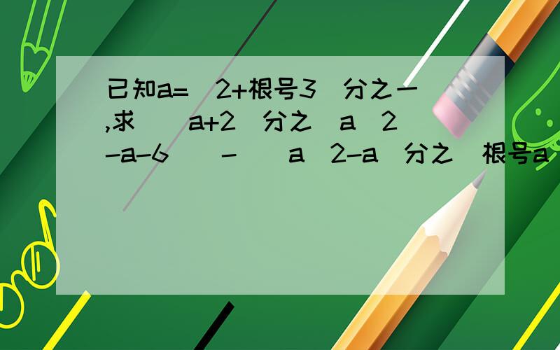 已知a=（2+根号3）分之一,求[（a+2）分之（a^2-a-6)]-[(a^2-a)分之(根号a^2-2a+1)]已知a=（2+根号3）分之一,求[（a+2）分之（a^2-a-6)]-{(a^2-a)分之(根号[a^2-2a+1])}的值