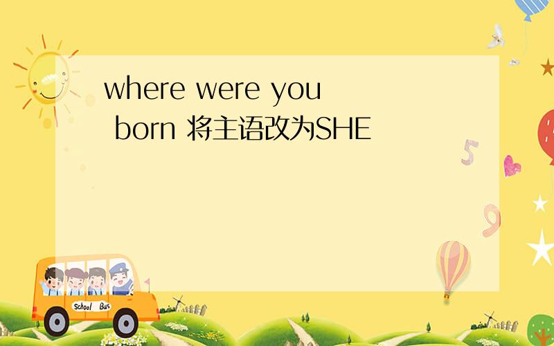 where were you born 将主语改为SHE