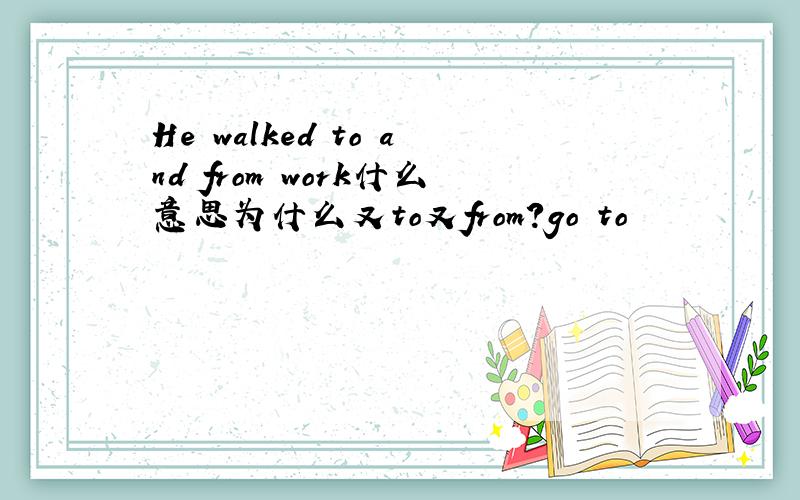 He walked to and from work什么意思为什么又to又from?go to