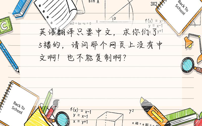 英语翻译只要中文，求你们了 5楼的，请问那个网页上没有中文啊！也不能复制啊？
