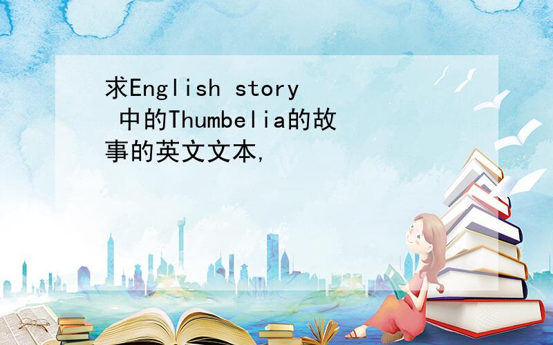 求English story 中的Thumbelia的故事的英文文本,