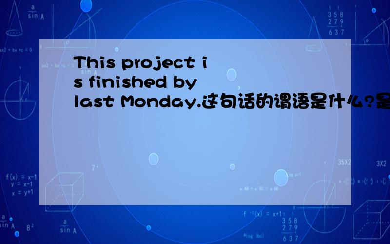 This project is finished by last Monday.这句话的谓语是什么?是is 还是is finished by?