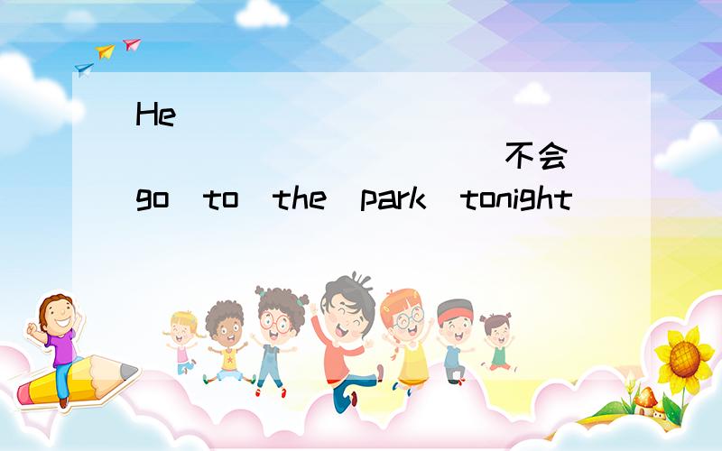 He　＿＿＿＿＿＿　　＿＿＿＿＿＿　＿＿＿＿＿＿（不会）go　to　the　park　tonight