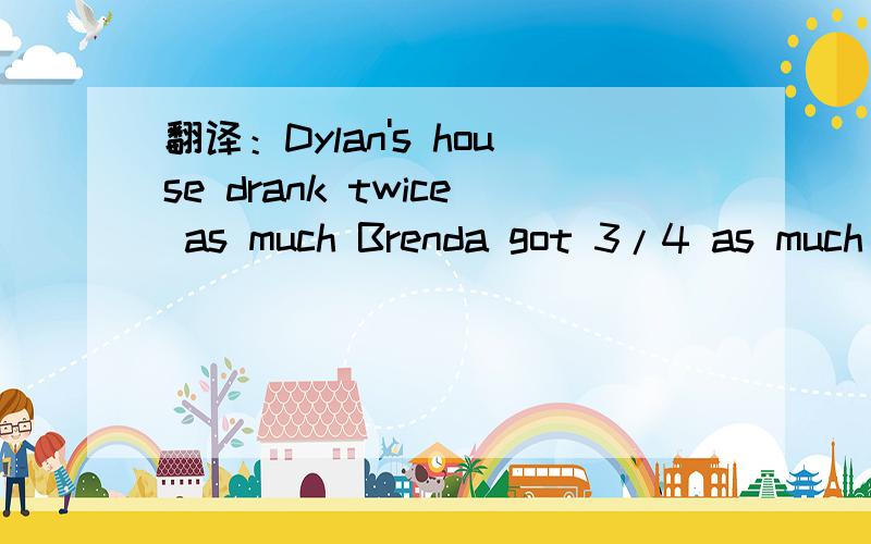 翻译：Dylan's house drank twice as much Brenda got 3/4 as much Ray threw it 2/3 as far